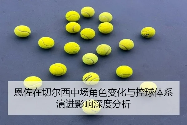 恩佐在切尔西中场角色变化与控球体系演进影响深度分析