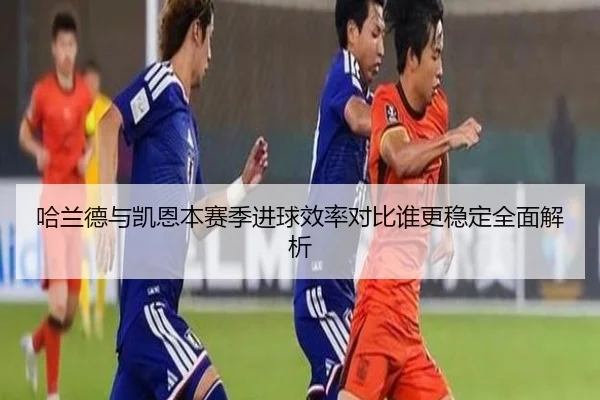 哈兰德与凯恩本赛季进球效率对比谁更稳定全面解析