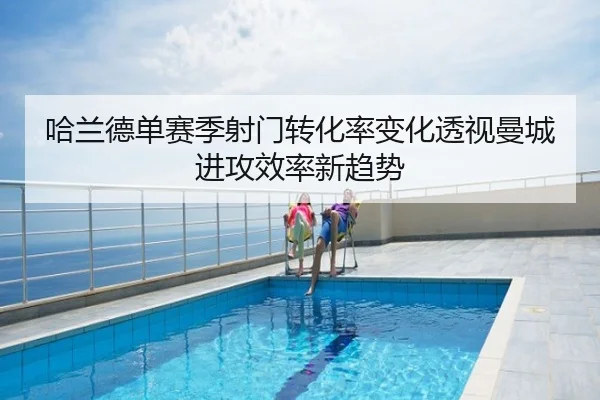 哈兰德单赛季射门转化率变化透视曼城进攻效率新趋势