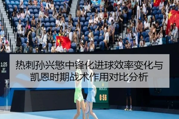 热刺孙兴慜中锋化进球效率变化与凯恩时期战术作用对比分析