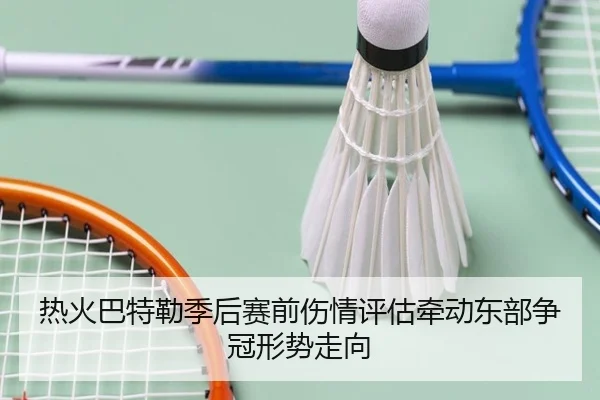 热火巴特勒季后赛前伤情评估牵动东部争冠形势走向