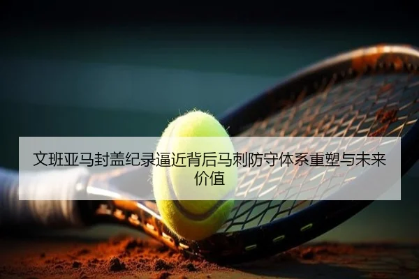 文班亚马封盖纪录逼近背后马刺防守体系重塑与未来价值