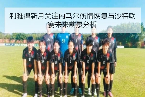 利雅得新月关注内马尔伤情恢复与沙特联赛未来前景分析