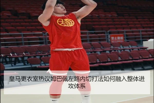 皇马更衣室热议姆巴佩左路内切打法如何融入整体进攻体系
