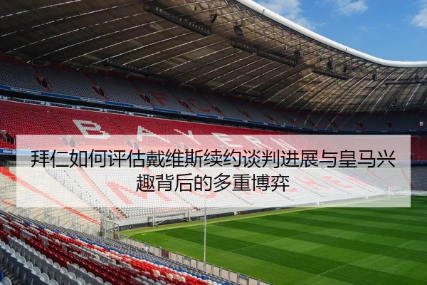 拜仁如何评估戴维斯续约谈判进展与皇马兴趣背后的多重博弈