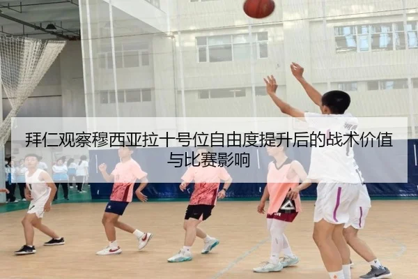拜仁观察穆西亚拉十号位自由度提升后的战术价值与比赛影响