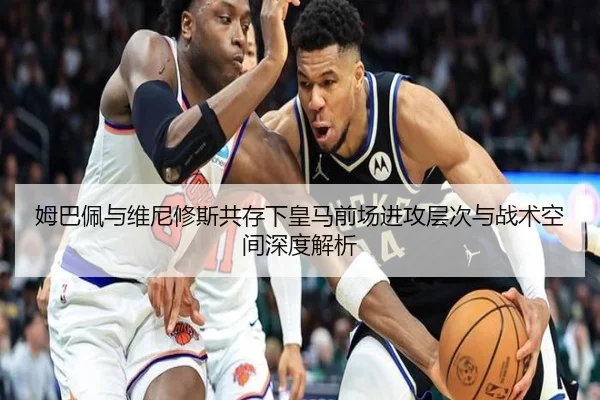 姆巴佩与维尼修斯共存下皇马前场进攻层次与战术空间深度解析