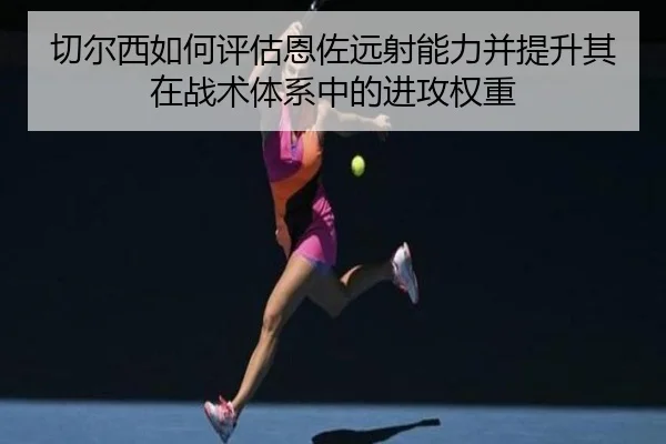 切尔西如何评估恩佐远射能力并提升其在战术体系中的进攻权重