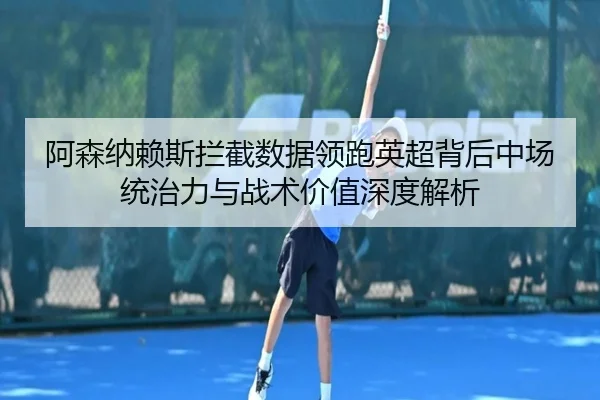 阿森纳赖斯拦截数据领跑英超背后中场统治力与战术价值深度解析