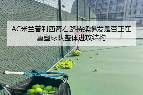 AC米兰普利西奇右路持续爆发是否正在重塑球队整体进攻结构