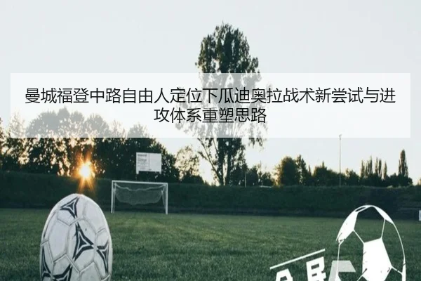 曼城福登中路自由人定位下瓜迪奥拉战术新尝试与进攻体系重塑思路