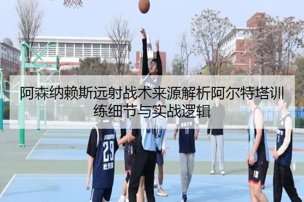 阿森纳赖斯远射战术来源解析阿尔特塔训练细节与实战逻辑