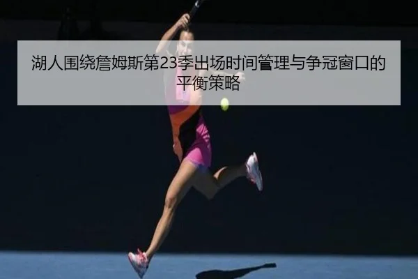 湖人围绕詹姆斯第23季出场时间管理与争冠窗口的平衡策略