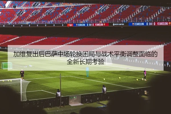 加维复出后巴萨中场轮换困局与战术平衡调整面临的全新长期考验