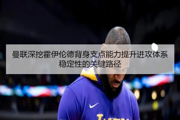曼联深挖霍伊伦德背身支点能力提升进攻体系稳定性的关键路径