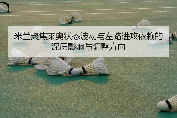 米兰聚焦莱奥状态波动与左路进攻依赖的深层影响与调整方向
