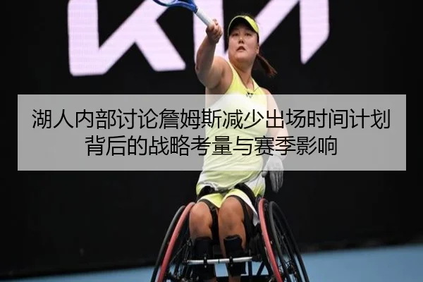 湖人内部讨论詹姆斯减少出场时间计划背后的战略考量与赛季影响