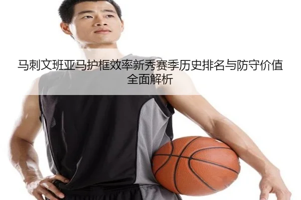 马刺文班亚马护框效率新秀赛季历史排名与防守价值全面解析