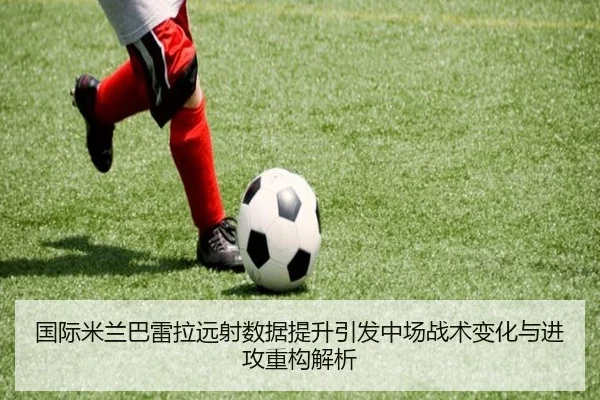 国际米兰巴雷拉远射数据提升引发中场战术变化与进攻重构解析