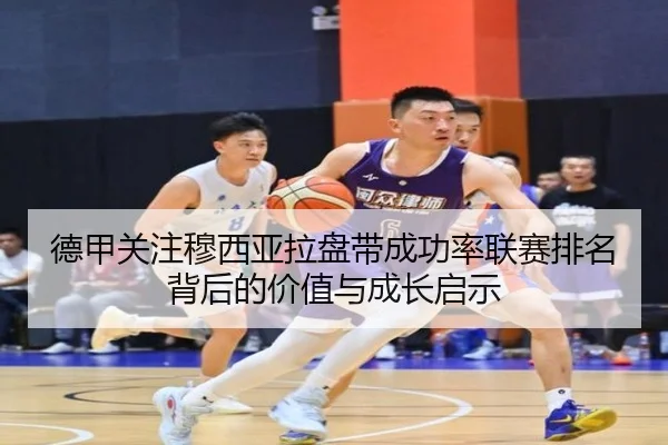 德甲关注穆西亚拉盘带成功率联赛排名背后的价值与成长启示