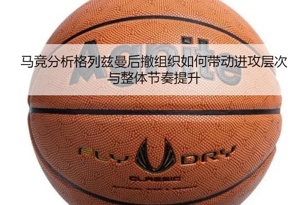 马竞分析格列兹曼后撤组织如何带动进攻层次与整体节奏提升