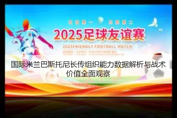 国际米兰巴斯托尼长传组织能力数据解析与战术价值全面观察