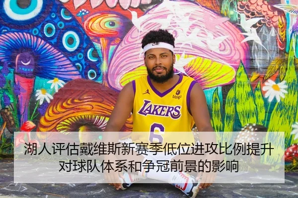 湖人评估戴维斯新赛季低位进攻比例提升对球队体系和争冠前景的影响