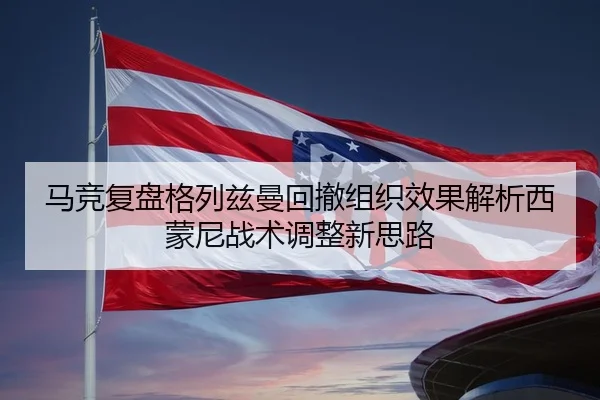 马竞复盘格列兹曼回撤组织效果解析西蒙尼战术调整新思路