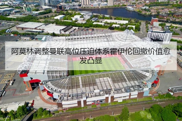 阿莫林调整曼联高位压迫体系霍伊伦回撤价值愈发凸显