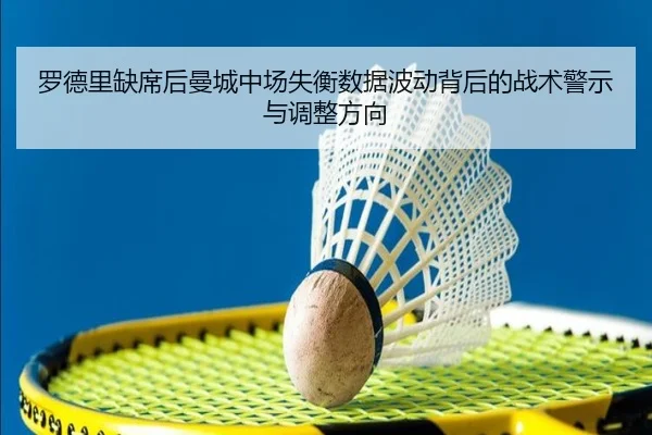 罗德里缺席后曼城中场失衡数据波动背后的战术警示与调整方向