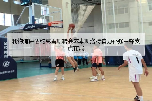 利物浦评估约克雷斯转会成本斯洛特着力补强中锋支点布局