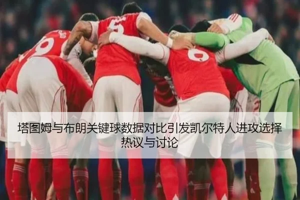 塔图姆与布朗关键球数据对比引发凯尔特人进攻选择热议与讨论